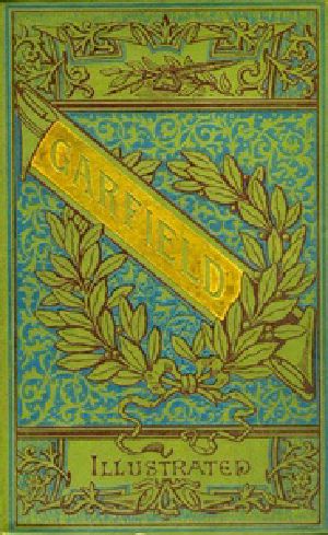 [Gutenberg 34217] • The Life and Public Services of James A. Garfield / Twentieth President of the United States, Including Full and Accurate Details of His Eventful Administration, Assassination, Last Hours, Death, Etc., Together with Notable Extracts from His Speeches and Letters